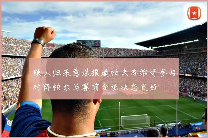 铁人归来意媒报道帕夫洛维奇参与对阵帕尔马赛前合练状态良好