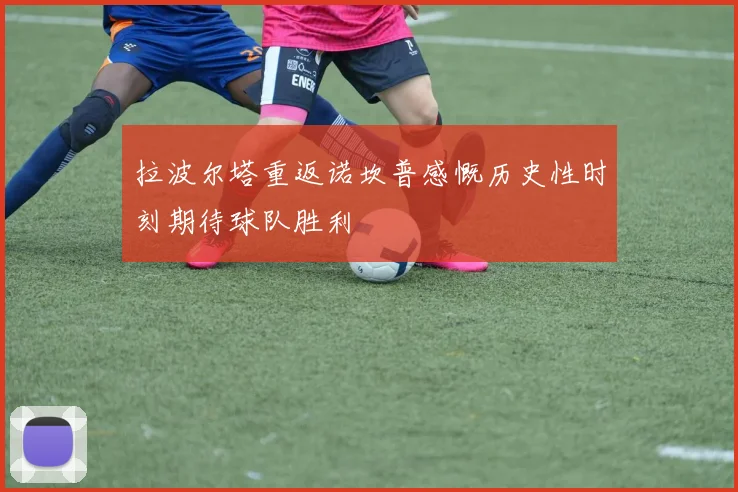 拉波尔塔重返诺坎普感慨历史性时刻期待球队胜利