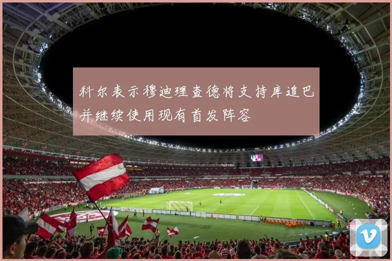 科尔表示穆迪理查德将支持库追巴并继续使用现有首发阵容