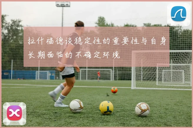 拉什福德谈稳定性的重要性与自身长期面临的不确定环境