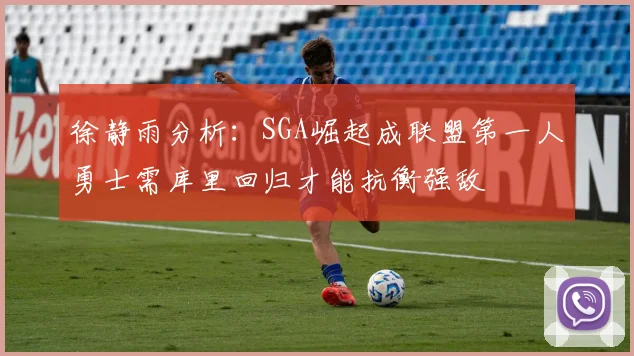 徐静雨分析：SGA崛起成联盟第一人勇士需库里回归才能抗衡强敌