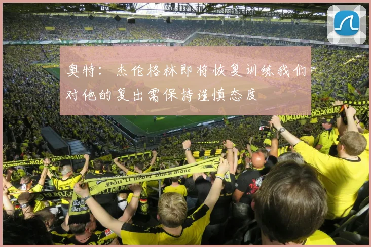 奥特：杰伦格林即将恢复训练我们对他的复出需保持谨慎态度