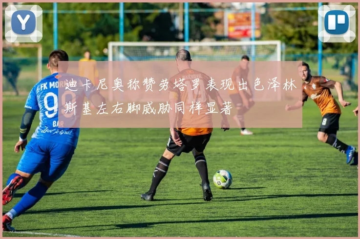 迪卡尼奥称赞劳塔罗表现出色泽林斯基左右脚威胁同样显著