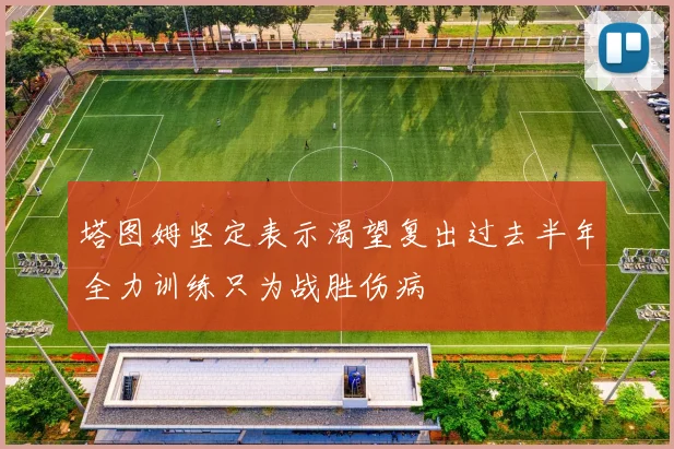 塔图姆坚定表示渴望复出过去半年全力训练只为战胜伤病