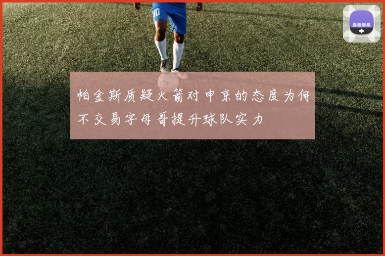 帕金斯质疑火箭对申京的态度为何不交易字母哥提升球队实力