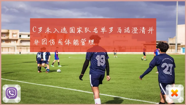 C罗未入选国家队名单罗马诺澄清并非因伤或体能管理