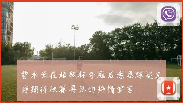 曹永竞在超级杯夺冠后感恩球迷支持期待联赛再见的热情宣言