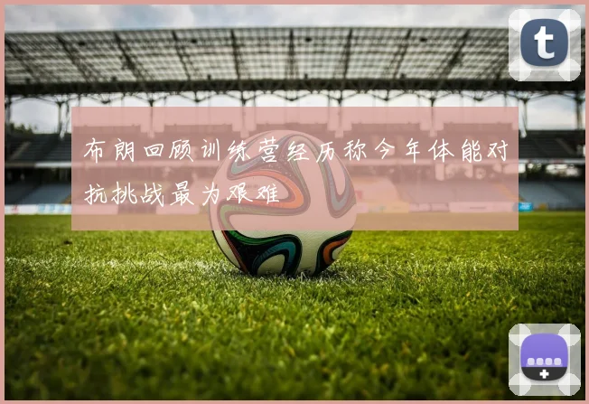 布朗回顾训练营经历称今年体能对抗挑战最为艰难