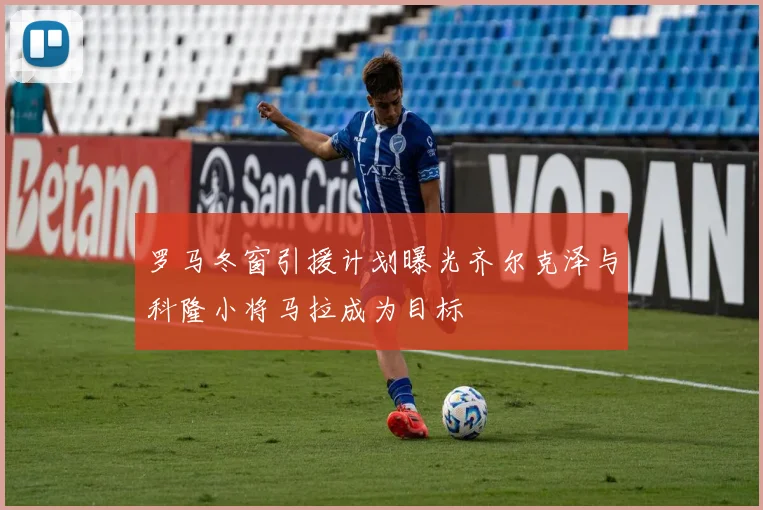罗马冬窗引援计划曝光齐尔克泽与科隆小将马拉成为目标