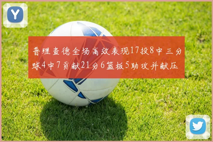 普理查德全场高效表现17投8中三分球4中7贡献21分6篮板5助攻并献压哨三分