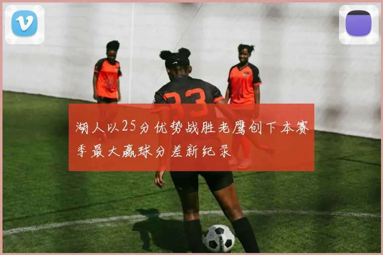 湖人以25分优势战胜老鹰创下本赛季最大赢球分差新纪录