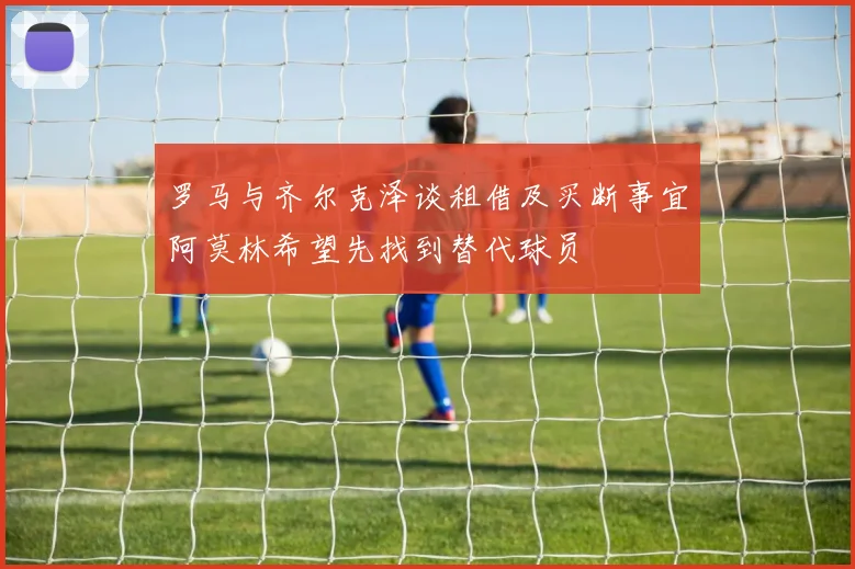罗马与齐尔克泽谈租借及买断事宜阿莫林希望先找到替代球员
