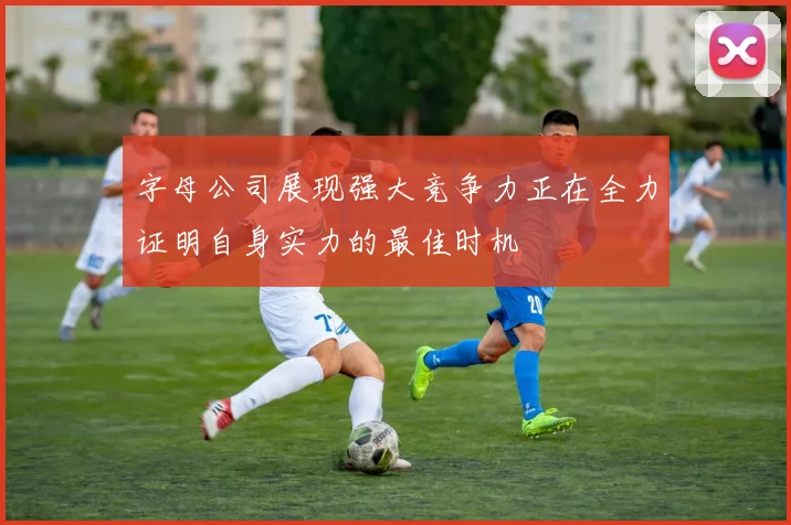 字母公司展现强大竞争力正在全力证明自身实力的最佳时机