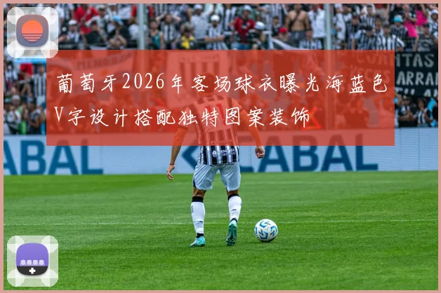葡萄牙2026年客场球衣曝光海蓝色V字设计搭配独特图案装饰