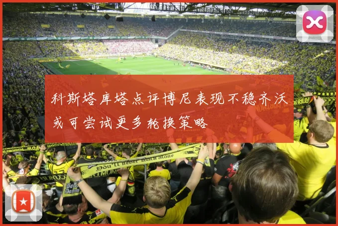科斯塔库塔点评博尼表现不稳齐沃或可尝试更多轮换策略