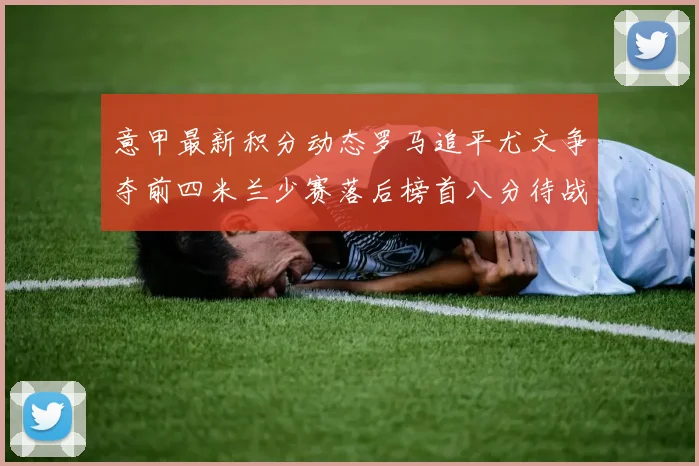意甲最新积分动态罗马追平尤文争夺前四米兰少赛落后榜首八分待战比萨