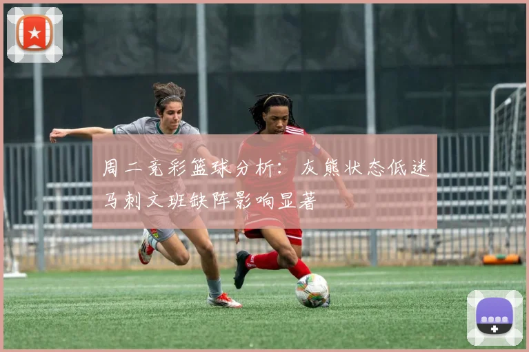 周二竞彩篮球分析：灰熊状态低迷马刺文班缺阵影响显著