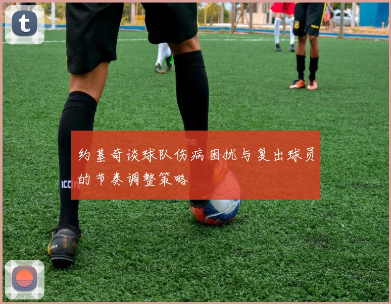 约基奇谈球队伤病困扰与复出球员的节奏调整策略