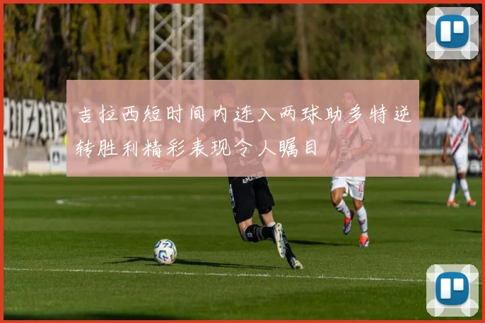 吉拉西短时间内连入两球助多特逆转胜利精彩表现令人瞩目
