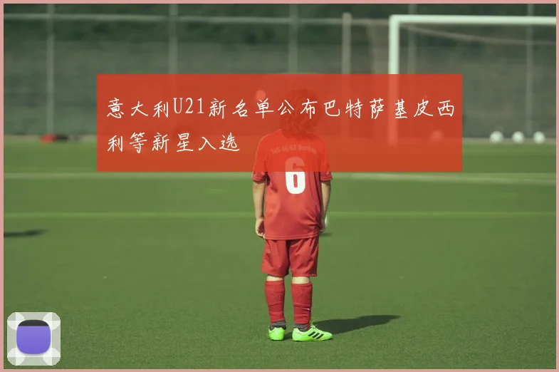 意大利U21新名单公布巴特萨基皮西利等新星入选