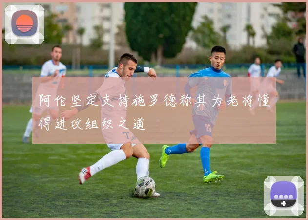 阿伦坚定支持施罗德称其为老将懂得进攻组织之道