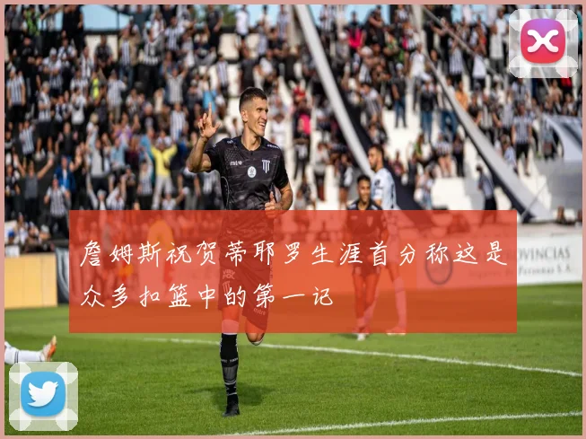 詹姆斯祝贺蒂耶罗生涯首分称这是众多扣篮中的第一记