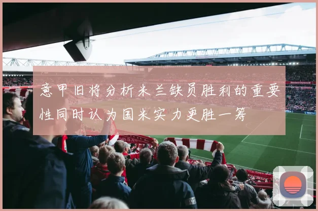 意甲旧将分析米兰缺员胜利的重要性同时认为国米实力更胜一筹
