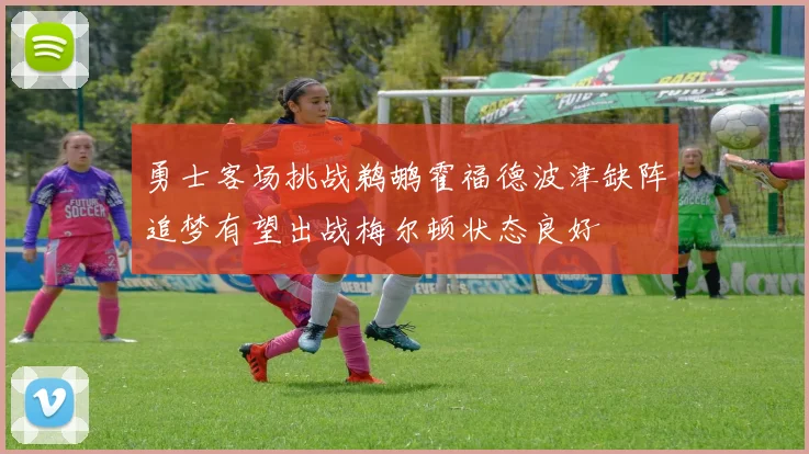 勇士客场挑战鹈鹕霍福德波津缺阵追梦有望出战梅尔顿状态良好
