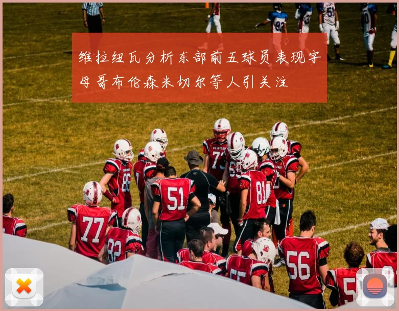 维拉纽瓦分析东部前五球员表现字母哥布伦森米切尔等人引关注