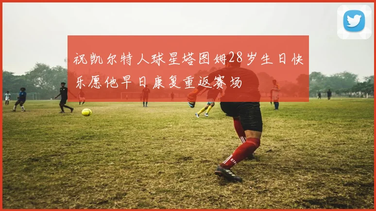祝凯尔特人球星塔图姆28岁生日快乐愿他早日康复重返赛场