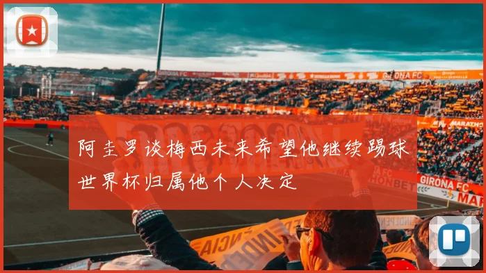 阿圭罗谈梅西未来希望他继续踢球世界杯归属他个人决定