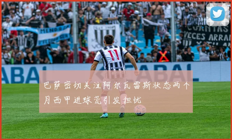 巴萨密切关注阿尔瓦雷斯状态两个月西甲进球荒引发担忧