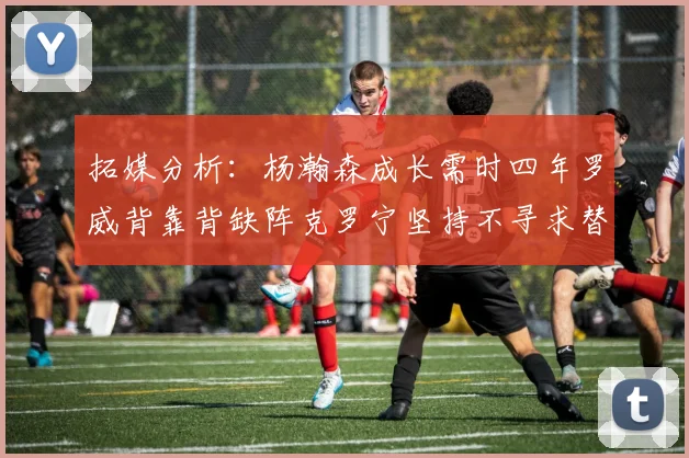 拓媒分析：杨瀚森成长需时四年罗威背靠背缺阵克罗宁坚持不寻求替补中锋