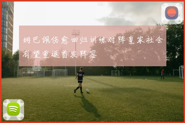 姆巴佩伤愈回归训练对阵皇家社会有望重返首发阵容