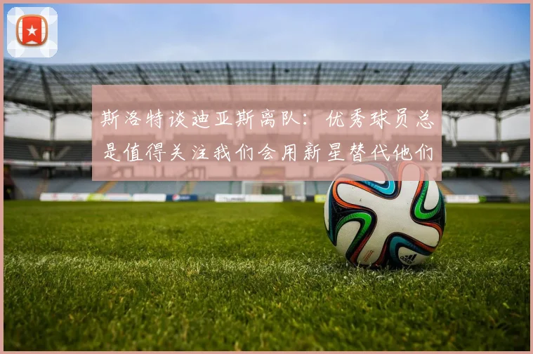 斯洛特谈迪亚斯离队：优秀球员总是值得关注我们会用新星替代他们