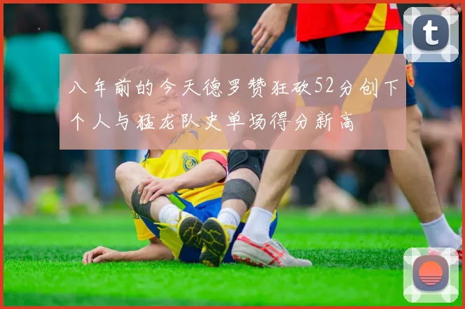 八年前的今天德罗赞狂砍52分创下个人与猛龙队史单场得分新高