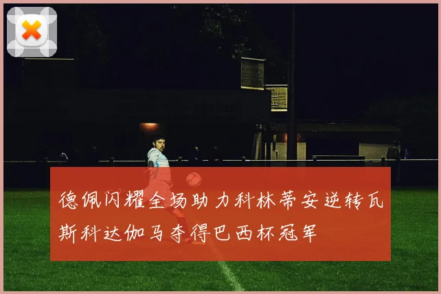 德佩闪耀全场助力科林蒂安逆转瓦斯科达伽马夺得巴西杯冠军