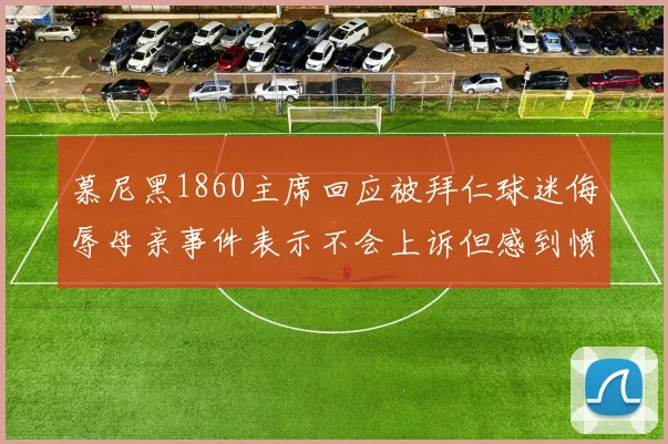 慕尼黑1860主席回应被拜仁球迷侮辱母亲事件表示不会上诉但感到愤怒