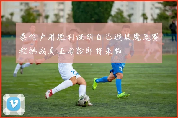 泰伦卢用胜利证明自己迎接魔鬼赛程挑战真正考验即将来临