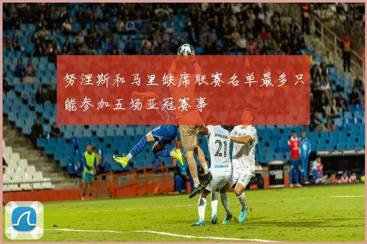 努涅斯和马里缺席联赛名单最多只能参加五场亚冠赛事