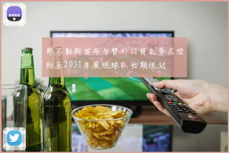 那不勒斯宣布与替补门将孔蒂尼续约至2031年展现球队长期规划