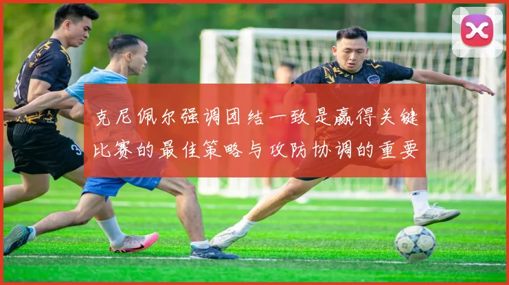 克尼佩尔强调团结一致是赢得关键比赛的最佳策略与攻防协调的重要性
