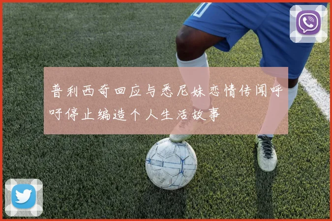 普利西奇回应与悉尼妹恋情传闻呼吁停止编造个人生活故事