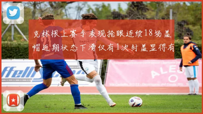 克林根上赛季表现抢眼连续18场盖帽近期状态下滑仅有1次封盖显得有些软弱
